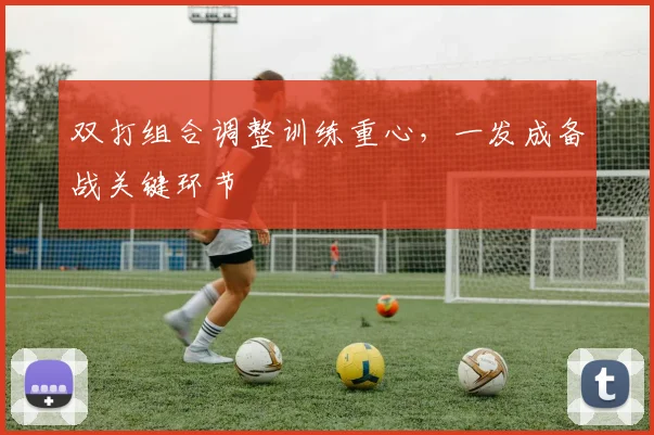双打组合调整训练重心,一发成备战关键环节 - 虎扑体育推荐