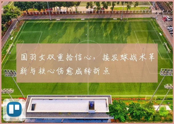 国羽女双重拾信心，接发球战术革新与核心伤愈成转折点 - 虎扑体育推荐