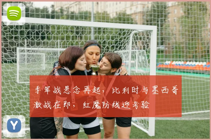 季军战悬念再起,比利时与墨西哥激战在即,红魔防线迎考验 - 虎扑体育推荐