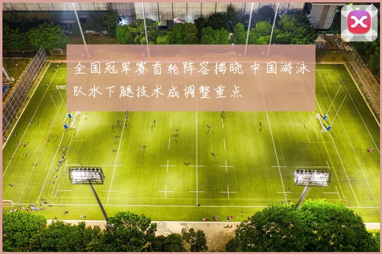 全国冠军赛首轮阵容揭晓 中国游泳队水下腿技术成调整重点 - 虎扑体育推荐