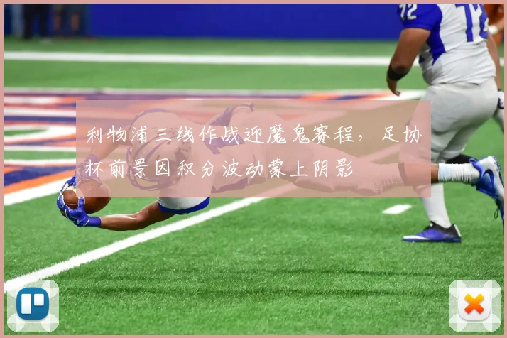 利物浦三线作战迎魔鬼赛程,足协杯前景因积分波动蒙上阴影 - 虎扑体育推荐