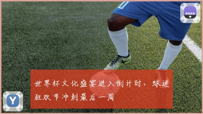 世界杯文化盛宴进入倒计时,球迷狂欢节冲刺最后一周 - 虎扑体育推荐