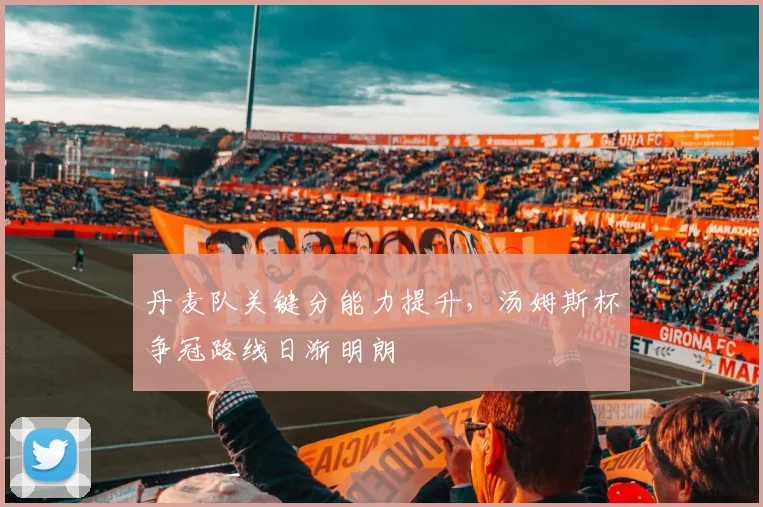 丹麦队关键分能力提升，汤姆斯杯争冠路线日渐明朗 - 虎扑体育推荐