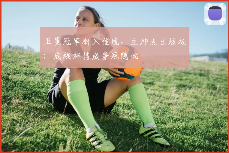 卫冕冠军渐入佳境,主帅点出短板:底线相持成争冠隐忧 - 虎扑体育推荐
