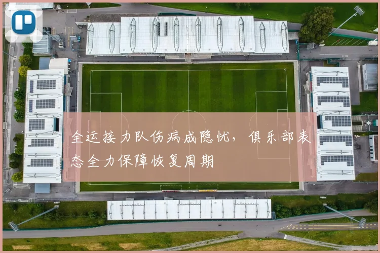 全运接力队伤病成隐忧,俱乐部表态全力保障恢复周期 - 虎扑体育推荐