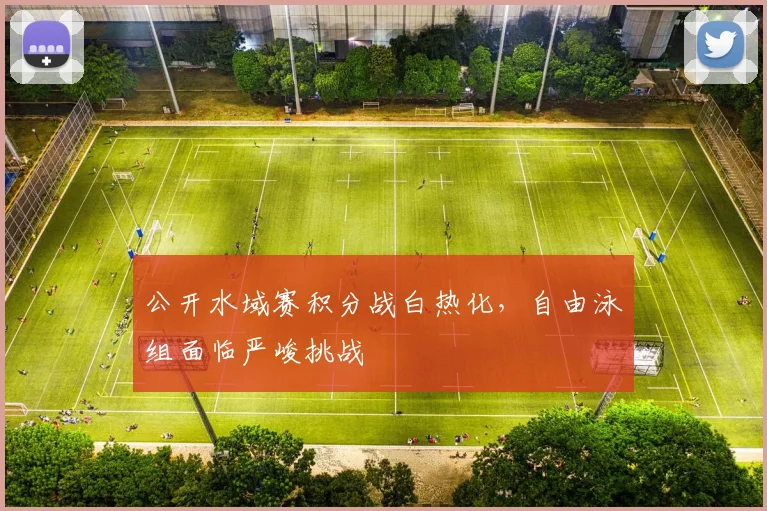 公开水域赛积分战白热化，自由泳组面临严峻挑战 - 虎扑体育推荐