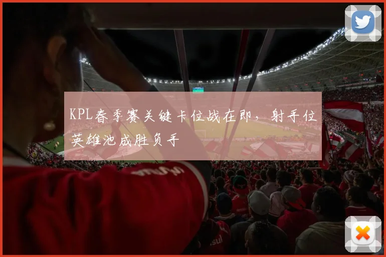 KPL春季赛关键卡位战在即,射手位英雄池成胜负手 - 虎扑体育推荐