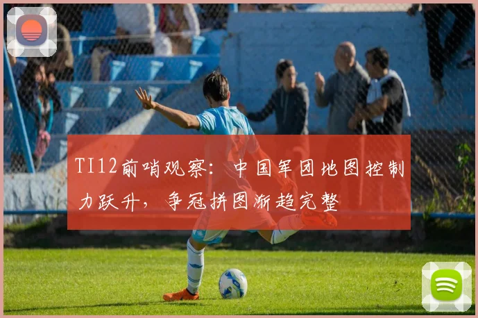 TI12前哨观察:中国军团地图控制力跃升,争冠拼图渐趋完整 - 虎扑体育推荐