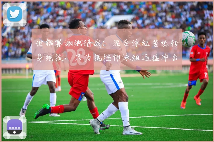世锦赛泳池暗战:混合泳组苦练转身绝技,只为抵挡仰泳组迅猛冲击 - 虎扑体育推荐