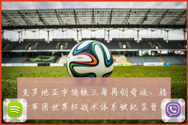 克罗地亚中场铁三角再创奇迹,格子军团世界杯战术体系破纪录晋级 - 虎扑体育推荐