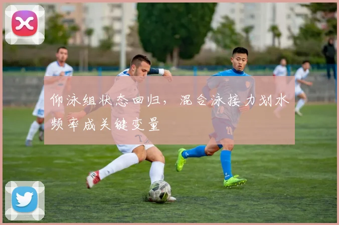 仰泳组状态回归,混合泳接力划水频率成关键变量 - 虎扑体育推荐