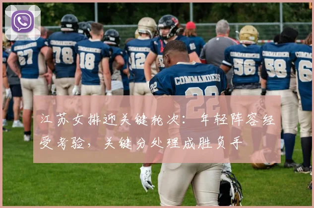 江苏女排迎关键轮次：年轻阵容经受考验，关键分处理成胜负手 - 虎扑体育推荐