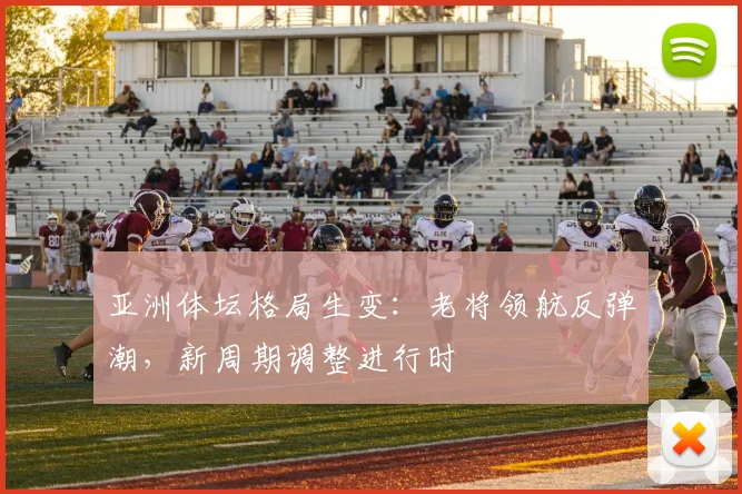 亚洲体坛格局生变:老将领航反弹潮,新周期调整进行时 - 虎扑体育推荐