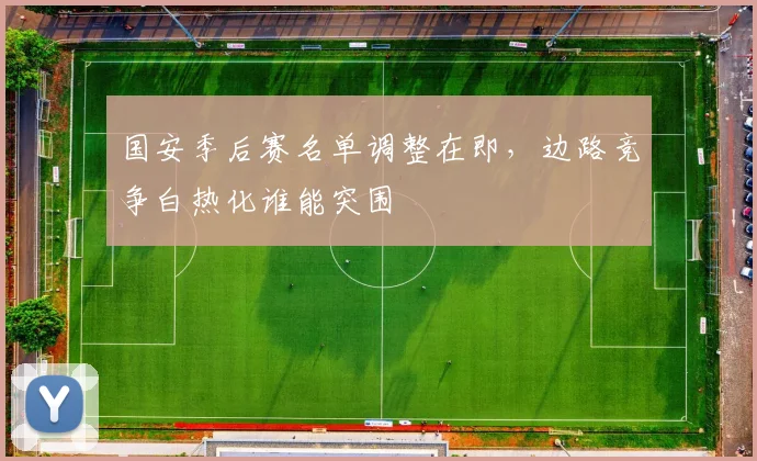 国安季后赛名单调整在即，边路竞争白热化谁能突围 - 虎扑体育资讯