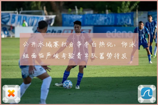 公开水域赛积分争夺白热化,仰泳组面临严峻考验青年队蓄势待发 - 虎扑体育推荐
