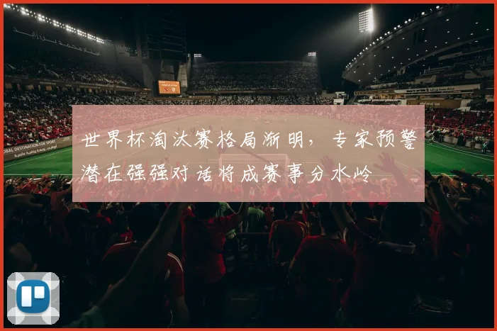 世界杯淘汰赛格局渐明，专家预警潜在强强对话将成赛事分水岭 - 虎扑体育推荐