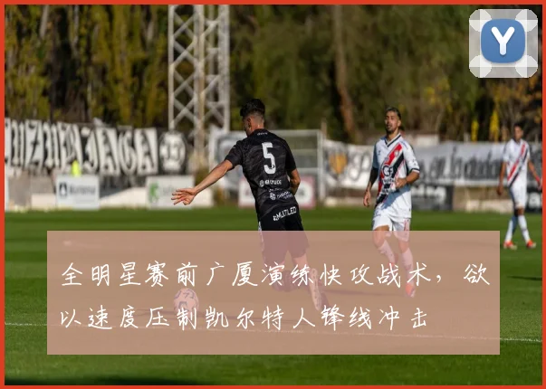 全明星赛前广厦演练快攻战术,欲以速度压制凯尔特人锋线冲击 - 虎扑体育推荐