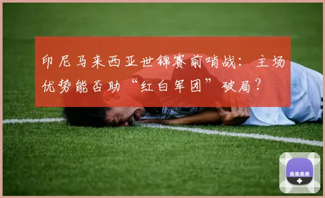 印尼马来西亚世锦赛前哨战:主场优势能否助“红白军团”破局? - 虎扑体育推荐