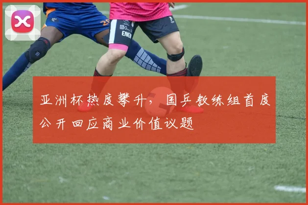 亚洲杯热度攀升,国乒教练组首度公开回应商业价值议题 - 虎扑体育推荐