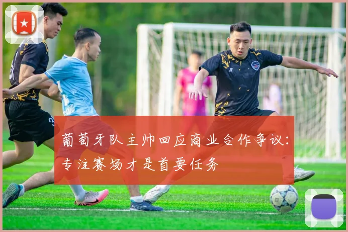 葡萄牙队主帅回应商业合作争议:专注赛场才是首要任务 - 虎扑体育推荐