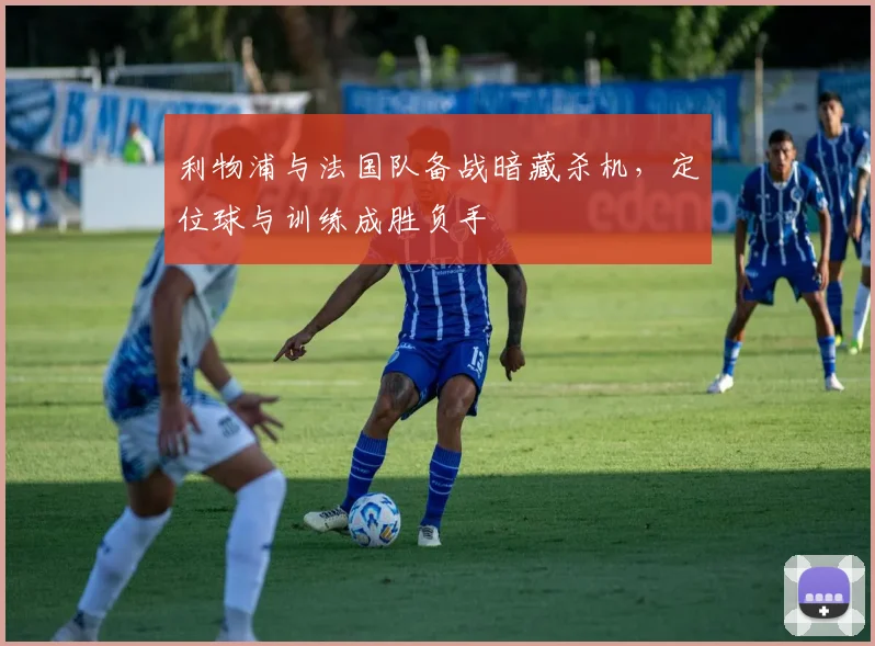 利物浦与法国队备战暗藏杀机,定位球与训练成胜负手 - 虎扑体育推荐