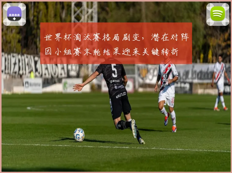 世界杯淘汰赛格局剧变，潜在对阵因小组赛末轮结果迎来关键转折 - 虎扑体育推荐