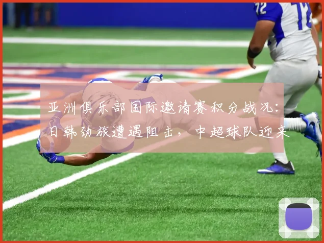 亚洲俱乐部国际邀请赛积分战况：日韩劲旅遭遇阻击，中超球队迎来逆袭良机 - 虎扑体育推荐