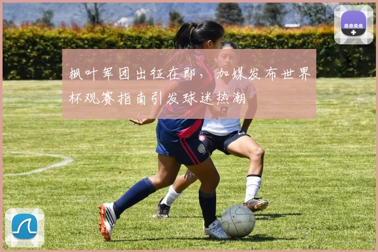 枫叶军团出征在即,加媒发布世界杯观赛指南引发球迷热潮 - 虎扑体育推荐