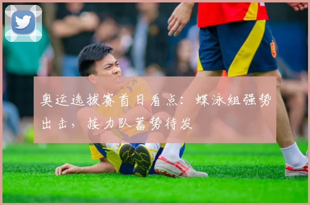 奥运选拔赛首日看点:蝶泳组强势出击,接力队蓄势待发 - 虎扑体育推荐