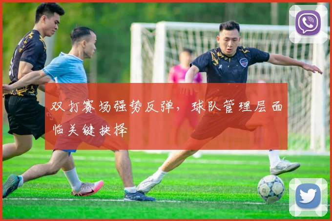 双打赛场强势反弹，球队管理层面临关键抉择 - 虎扑体育推荐