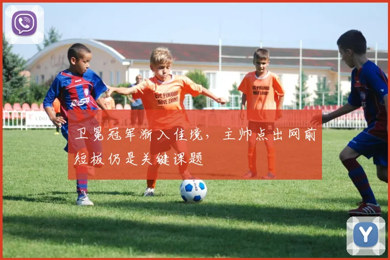 卫冕冠军渐入佳境,主帅点出网前短板仍是关键课题 - 虎扑体育推荐