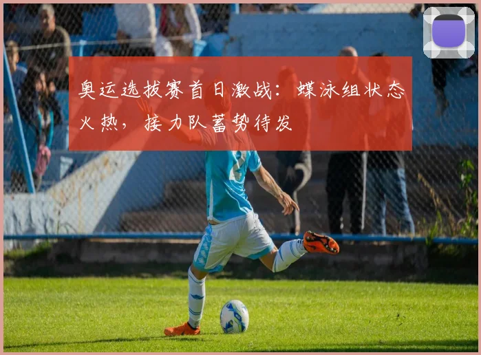 奥运选拔赛首日激战:蝶泳组状态火热,接力队蓄势待发 - 虎扑体育推荐