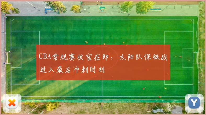 CBA常规赛收官在即，太阳队保级战进入最后冲刺时刻 - 虎扑体育推荐