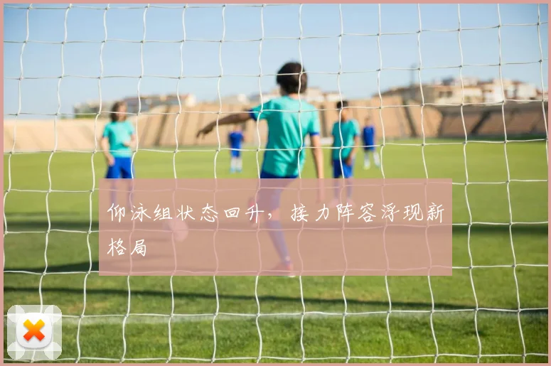 仰泳组状态回升，接力阵容浮现新格局 - 虎扑体育推荐