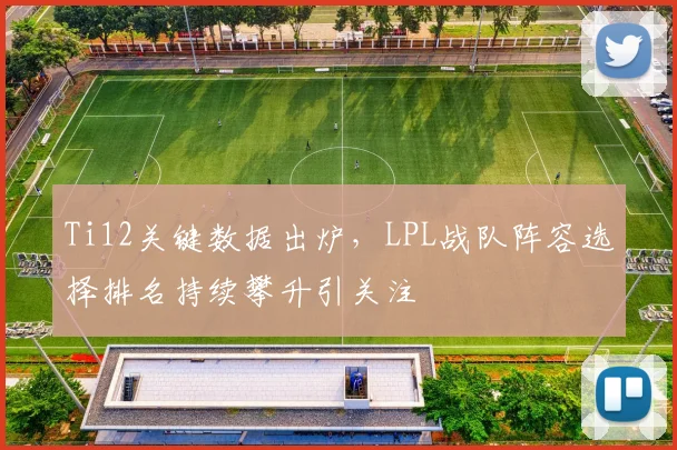 Ti12关键数据出炉,LPL战队阵容选择排名持续攀升引关注 - 虎扑体育推荐