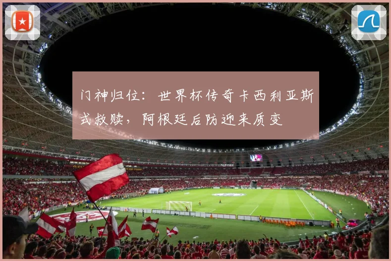 门神归位:世界杯传奇卡西利亚斯式救赎,阿根廷后防迎来质变 - 虎扑体育推荐