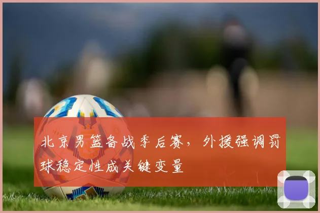 北京男篮备战季后赛,外援强调罚球稳定性成关键变量 - 虎扑体育推荐