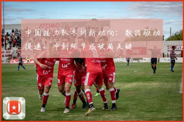 中国接力队冬训新动向：数据驱动提速，冲刺环节成破局关键 - 虎扑体育推荐