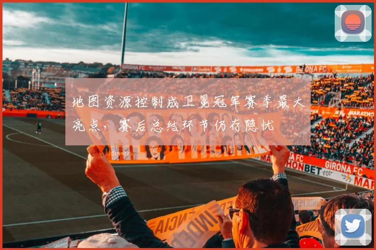 地图资源控制成卫冕冠军赛季最大亮点，赛后总结环节仍存隐忧 - 虎扑体育推荐